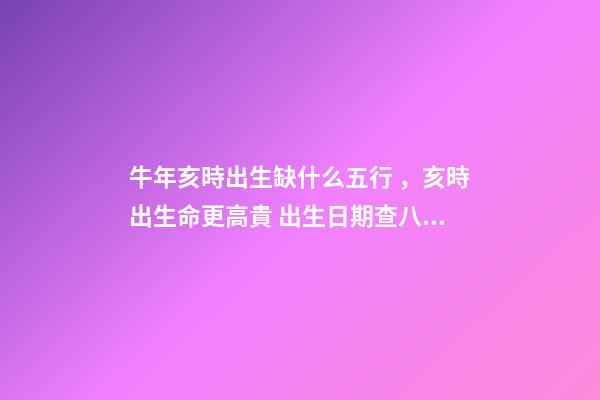 牛年亥時出生缺什么五行，亥時出生命更高貴 出生日期查八字五行缺什么 牛年亥時出生五行里缺啥-第1張-觀點-玄機派